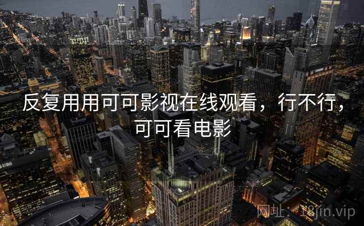 反复用用可可影视在线观看,行不行,可可看电影 第1张 反复用用可可影视在线观看,行不行,可可看电影 第1张