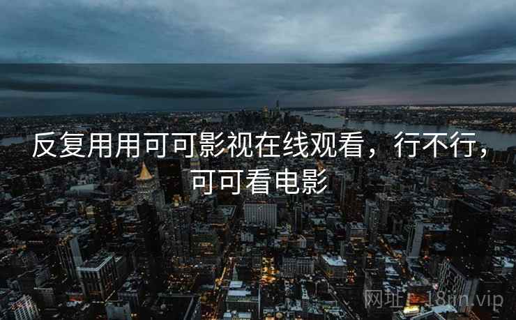 反复用用可可影视在线观看,行不行,可可看电影 第2张 反复用用可可影视在线观看,行不行,可可看电影 第2张