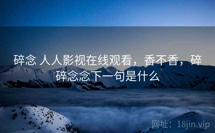 碎念 人人影视在线观看,香不香,碎碎念念下一句是什么 第1张 碎念 人人影视在线观看,香不香,碎碎念念下一句是什么 第1张