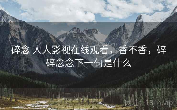 碎念 人人影视在线观看,香不香,碎碎念念下一句是什么 第2张 碎念 人人影视在线观看,香不香,碎碎念念下一句是什么 第2张