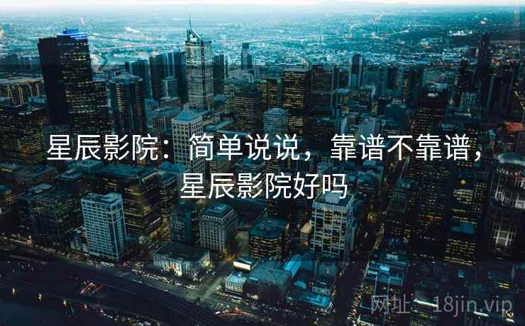 星辰影院:简单说说,靠谱不靠谱,星辰影院好吗 第1张 星辰影院:简单说说,靠谱不靠谱,星辰影院好吗 第1张