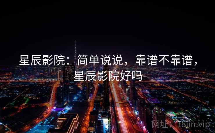 星辰影院:简单说说,靠谱不靠谱,星辰影院好吗 第2张 星辰影院:简单说说,靠谱不靠谱,星辰影院好吗 第2张