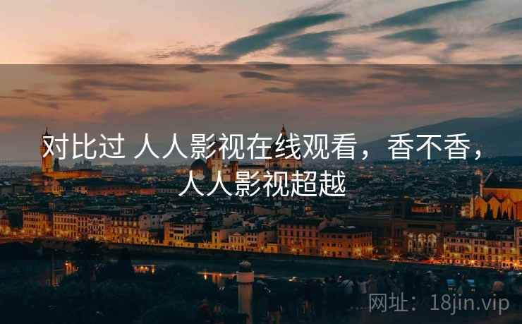 对比过 人人影视在线观看,香不香,人人影视超越 第2张 对比过 人人影视在线观看,香不香,人人影视超越 第2张
