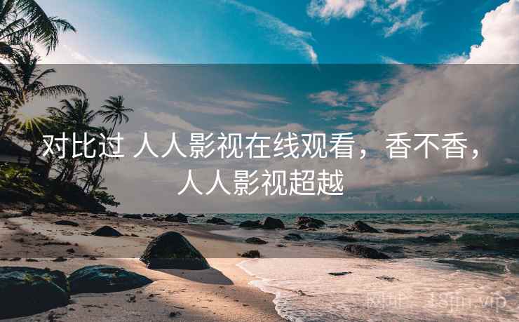 对比过 人人影视在线观看,香不香,人人影视超越 第1张 对比过 人人影视在线观看,香不香,人人影视超越 第1张