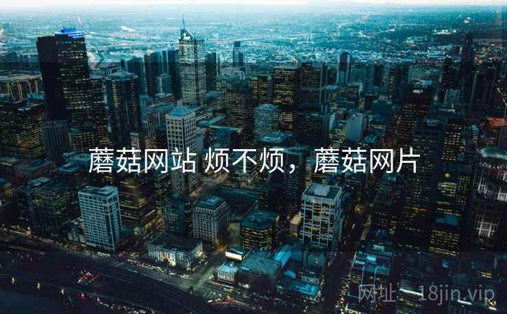 蘑菇网站 烦不烦,蘑菇网片 第1张 蘑菇网站 烦不烦,蘑菇网片 第1张