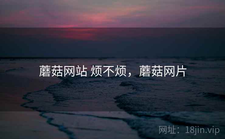 蘑菇网站 烦不烦,蘑菇网片 第2张 蘑菇网站 烦不烦,蘑菇网片 第2张