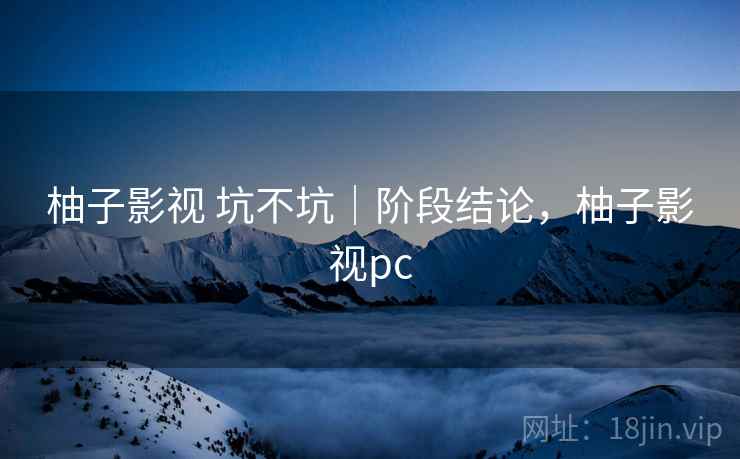柚子影视 坑不坑|阶段结论,柚子影视pc 第1张 柚子影视 坑不坑|阶段结论,柚子影视pc 第1张