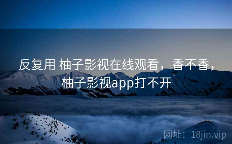 反复用 柚子影视在线观看,香不香,柚子影视app打不开 第1张 反复用 柚子影视在线观看,香不香,柚子影视app打不开 第1张