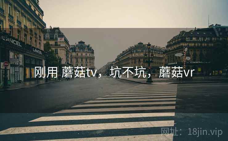 刚用 蘑菇tv,坑不坑,蘑菇vr 第2张 刚用 蘑菇tv,坑不坑,蘑菇vr 第2张