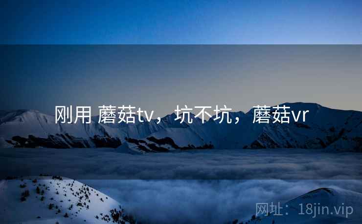 刚用 蘑菇tv,坑不坑,蘑菇vr 第1张 刚用 蘑菇tv,坑不坑,蘑菇vr 第1张