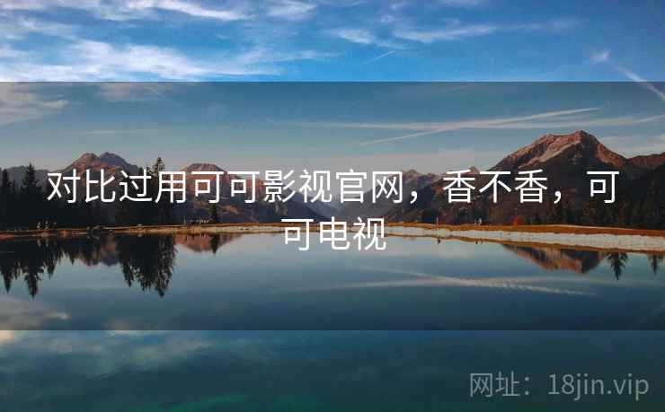 对比过用可可影视官网,香不香,可可电视 第1张 对比过用可可影视官网,香不香,可可电视 第1张