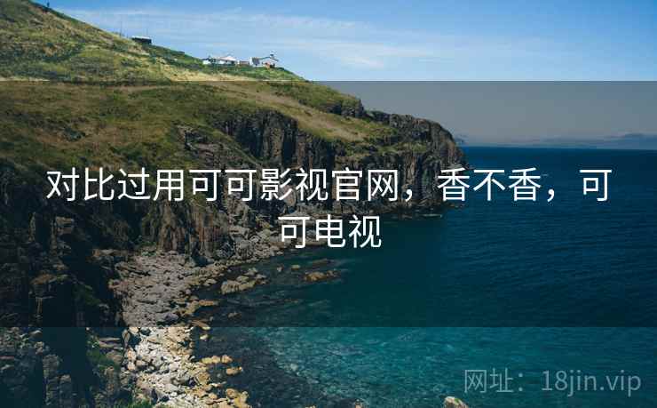 对比过用可可影视官网,香不香,可可电视 第2张 对比过用可可影视官网,香不香,可可电视 第2张