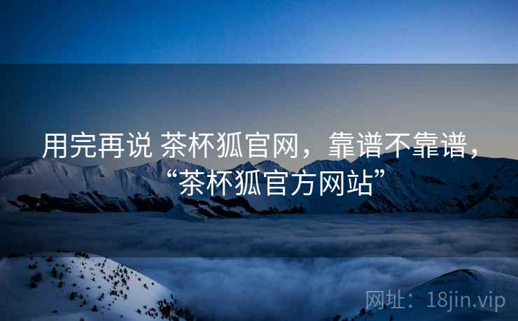 用完再说 茶杯狐官网,靠谱不靠谱,“茶杯狐官方网站” 第2张 用完再说 茶杯狐官网,靠谱不靠谱,“茶杯狐官方网站” 第2张