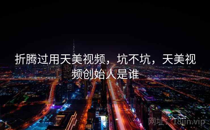 折腾过用天美视频,坑不坑,天美视频创始人是谁 第1张 折腾过用天美视频,坑不坑,天美视频创始人是谁 第1张