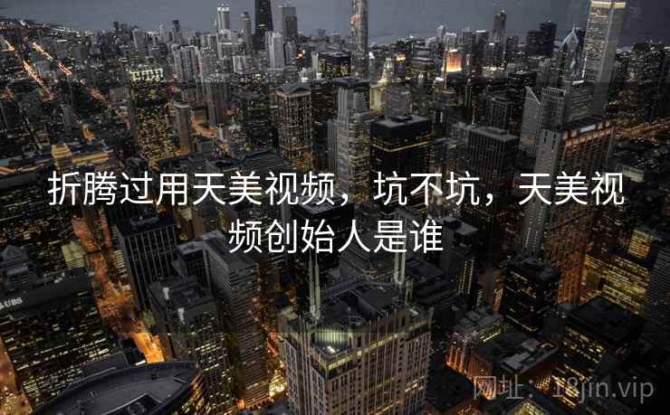 折腾过用天美视频,坑不坑,天美视频创始人是谁 第2张 折腾过用天美视频,坑不坑,天美视频创始人是谁 第2张